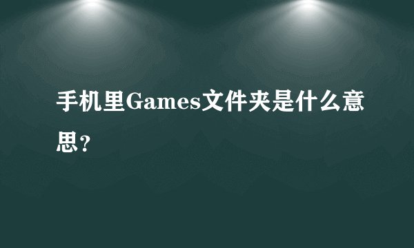 手机里Games文件夹是什么意思？