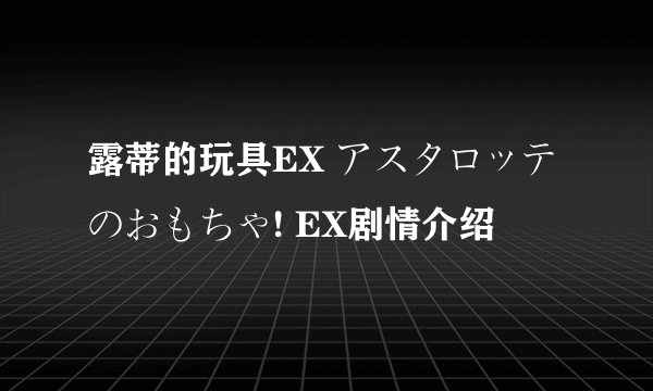 露蒂的玩具EX アスタロッテのおもちゃ! EX剧情介绍