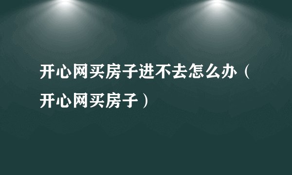 开心网买房子进不去怎么办（开心网买房子）