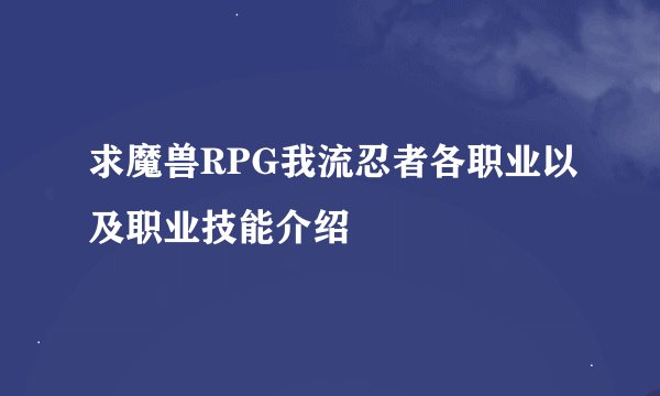 求魔兽RPG我流忍者各职业以及职业技能介绍