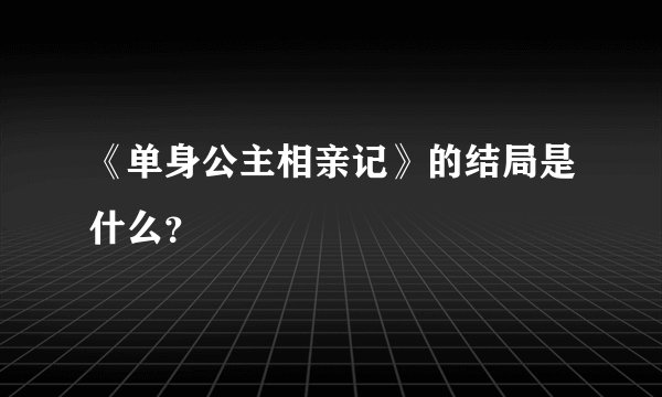 《单身公主相亲记》的结局是什么？