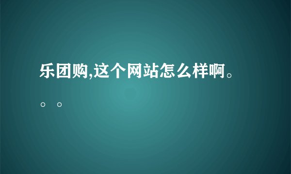 乐团购,这个网站怎么样啊。。。