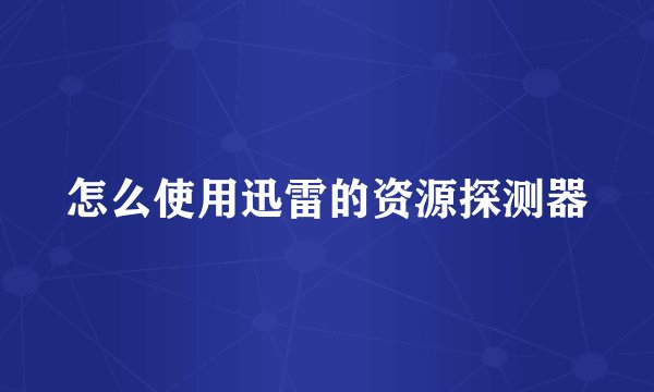 怎么使用迅雷的资源探测器