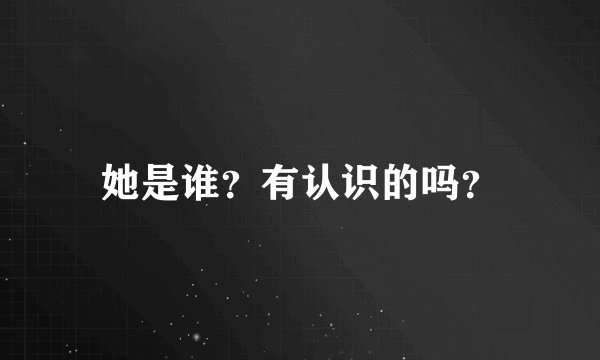 她是谁？有认识的吗？