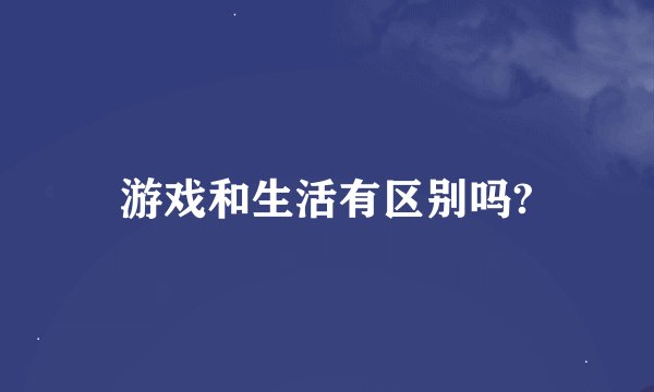 游戏和生活有区别吗?