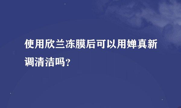 使用欣兰冻膜后可以用婵真新调清洁吗?