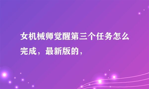 女机械师觉醒第三个任务怎么完成，最新版的，