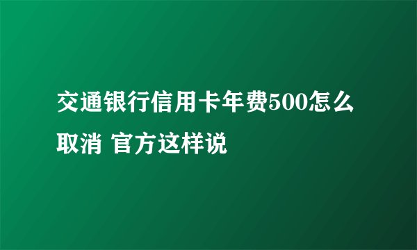 交通银行信用卡年费500怎么取消 官方这样说