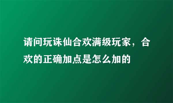 请问玩诛仙合欢满级玩家，合欢的正确加点是怎么加的