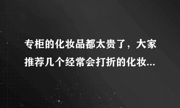 专柜的化妆品都太贵了,大家推荐几个经常会打折的化妆品的网站吧?