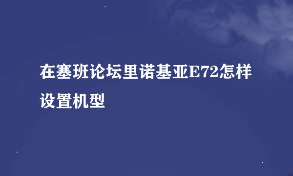 在塞班论坛里诺基亚E72怎样设置机型