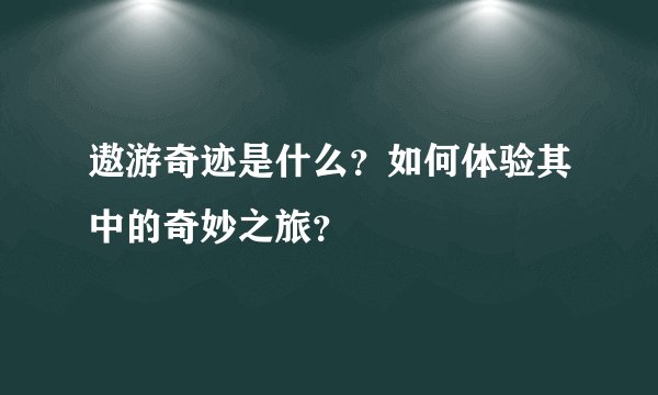 遨游奇迹是什么？如何体验其中的奇妙之旅？