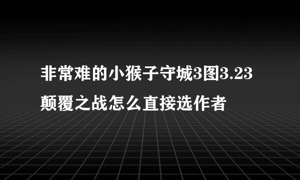 非常难的小猴子守城3图3.23颠覆之战怎么直接选作者