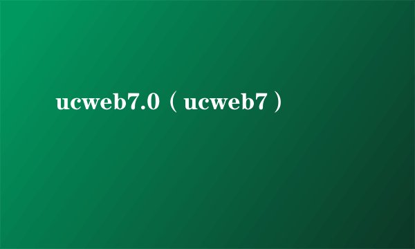 ucweb7.0（ucweb7）