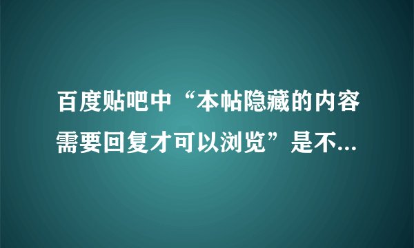 百度贴吧中“本帖隐藏的内容需要回复才可以浏览”是不是骗人的?