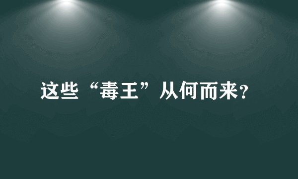 这些“毒王”从何而来？