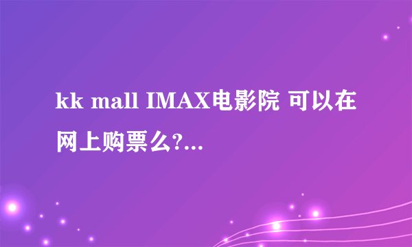 kk mall IMAX电影院 可以在网上购票么?具体有哪些网站可以购票呢|?求团购或者优惠的