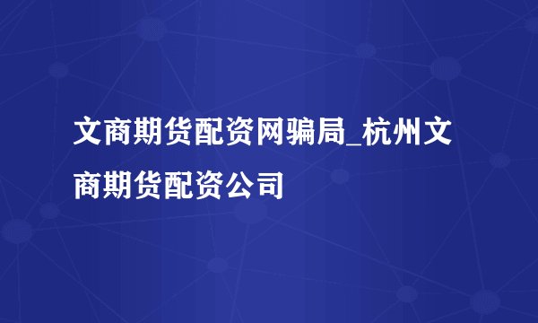 文商期货配资网骗局_杭州文商期货配资公司