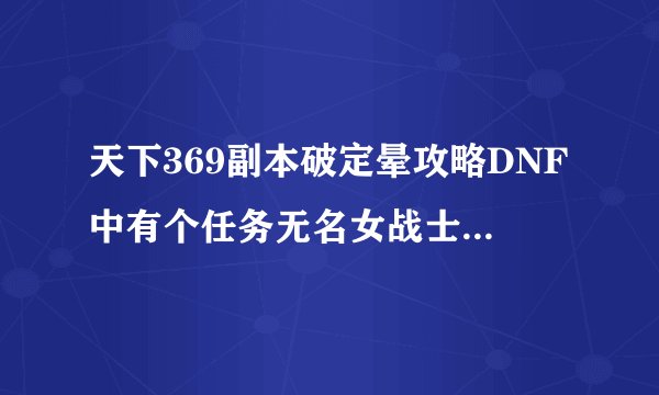 天下369副本破定晕攻略DNF中有个任务无名女战士这个任务怎么完成我打全图都没找到