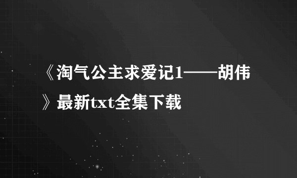 《淘气公主求爱记1——胡伟》最新txt全集下载
