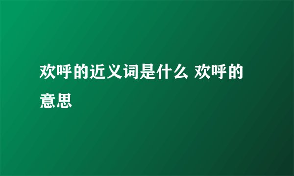 欢呼的近义词是什么 欢呼的意思