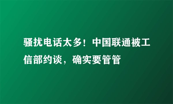 骚扰电话太多!中国联通被工信部约谈,确实要管管