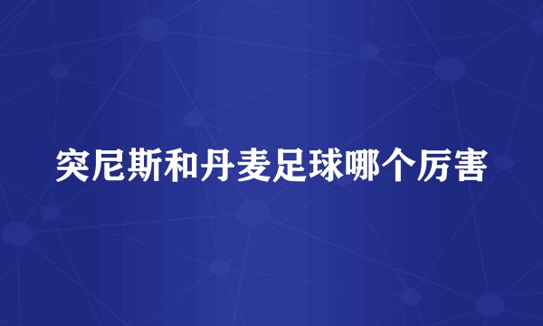 突尼斯和丹麦足球哪个厉害