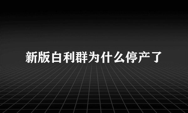 新版白利群为什么停产了