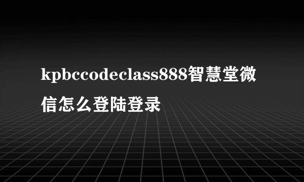 kpbccodeclass888智慧堂微信怎么登陆登录