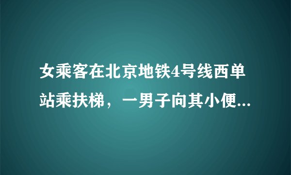 女乘客在北京地铁4号线西单站乘扶梯，一男子向其小便已被刑拘