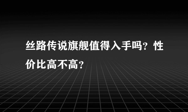 丝路传说旗舰值得入手吗？性价比高不高？