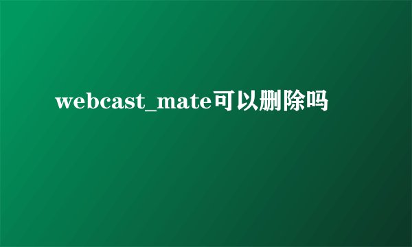 webcast_mate可以删除吗