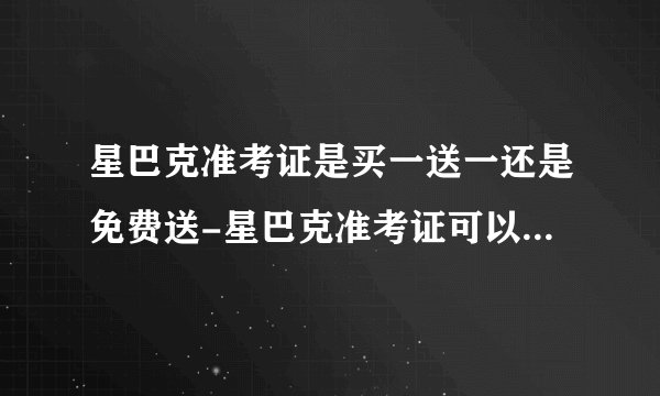 星巴克准考证是买一送一还是免费送-星巴克准考证可以免费喝吗