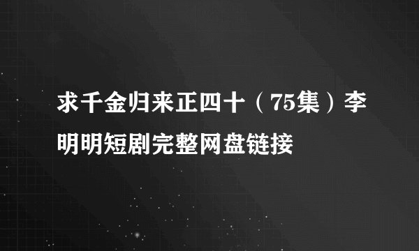 求千金归来正四十（75集）李明明短剧完整网盘链接