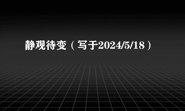 静观待变（写于2024/5/18）