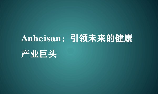 Anheisan:引领未来的健康产业巨头