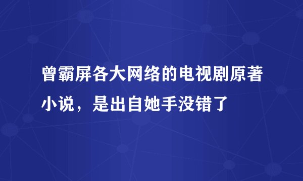 曾霸屏各大网络的电视剧原著小说，是出自她手没错了