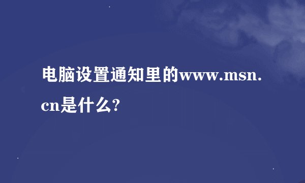 电脑设置通知里的www.msn.cn是什么?