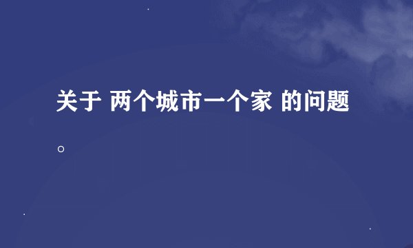 关于 两个城市一个家 的问题。