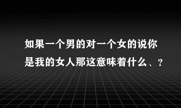 如果一个男的对一个女的说你是我的女人那这意味着什么、？