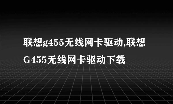 联想g455无线网卡驱动,联想G455无线网卡驱动下载