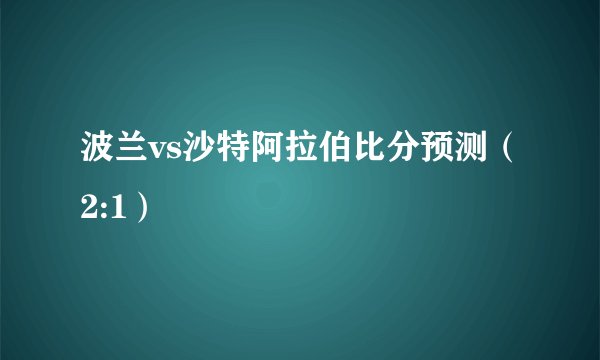 波兰vs沙特阿拉伯比分预测(2:1)