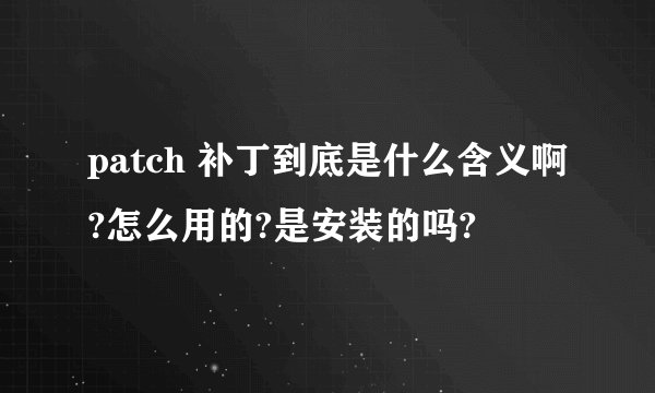 patch 补丁到底是什么含义啊?怎么用的?是安装的吗?