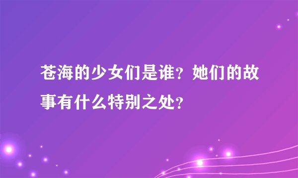 苍海的少女们是谁?她们的故事有什么特别之处?