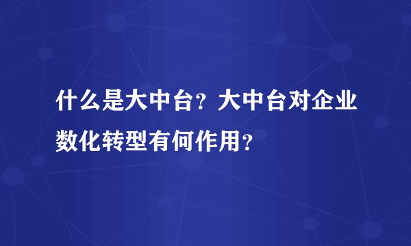 什么是大中台?大中台对企业数化转型有何作用?