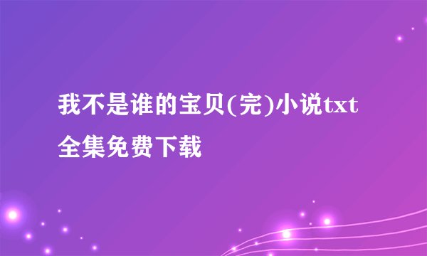 我不是谁的宝贝(完)小说txt全集免费下载