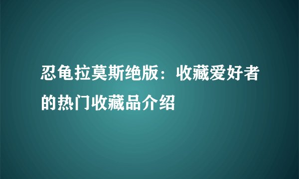 忍龟拉莫斯绝版：收藏爱好者的热门收藏品介绍