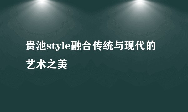 贵池style融合传统与现代的艺术之美