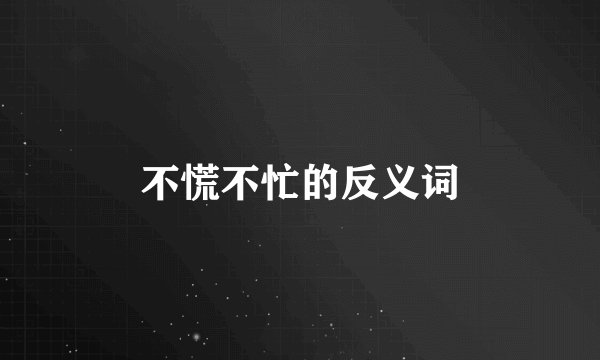 不慌不忙的反义词