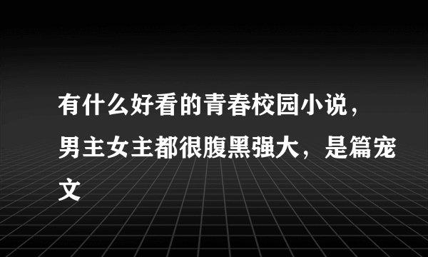 有什么好看的青春校园小说，男主女主都很腹黑强大，是篇宠文